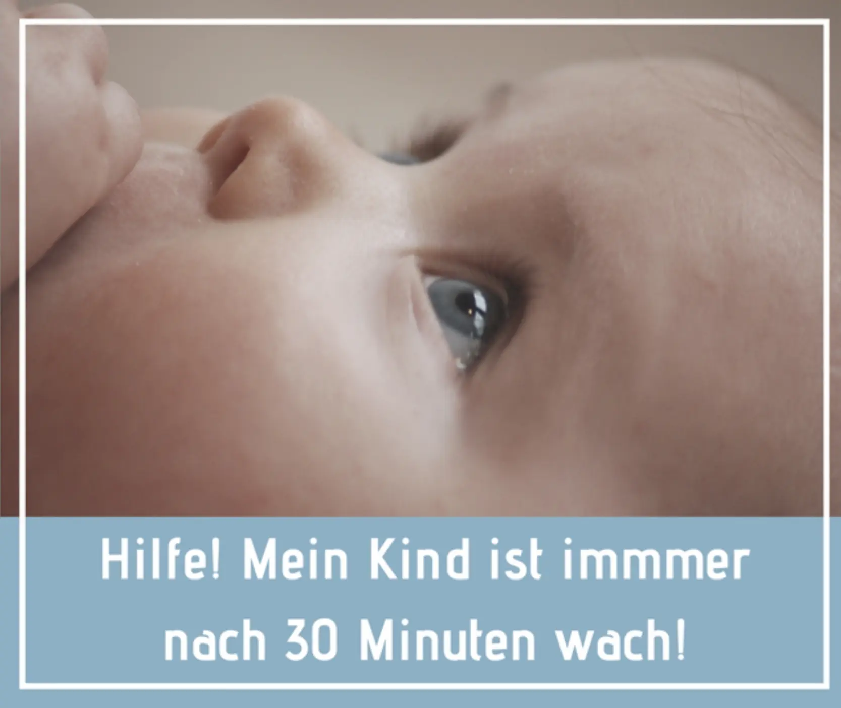 Grafik mit der Textaufschrift: 'Hilfe! Mein Kind ist immmer nach 30 Minuten wach!' – Nahaufnahme eines hellwachen Babys, das nach kurzen Schlafzyklen aufwacht